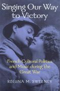 Singing Our Way To Victory : French Cultural Politics and Music During The Great War.