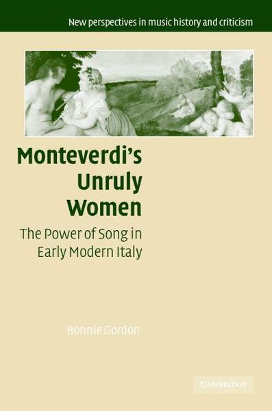 Monteverdi's Unruly Women : The Power Of Song In Early Modern Italy.