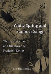 While Spring and Summer Sang : Thomas Beecham and The Music Of Frederick Delius.