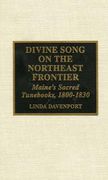 Divine Song On The Northeast Frontier: Maine's Sacred Tunebooks 1800-1830.