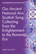 Our Ancient National Airs : Scottish Song Collecting From The Enlightenment To The Romantic Era.