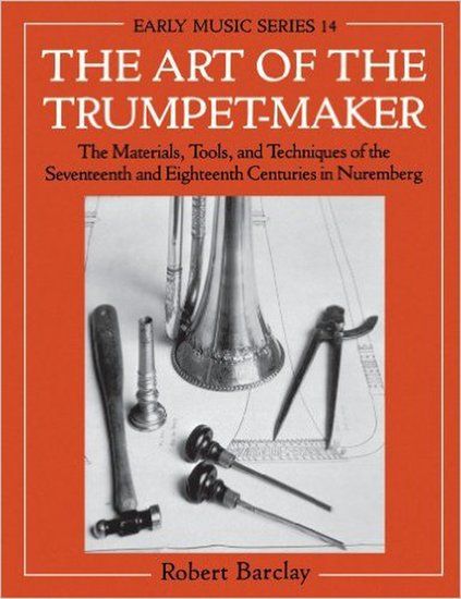 Art of The Trumpet-Maker : The Materials, Tools, and Techniques of The 17th & 18th Centuries...