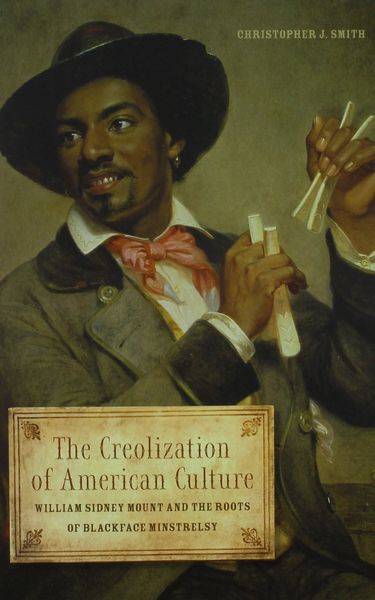 Creolization Of American Culture : William Sidney Mount and The Roots Of Blackface Minstrelsy.