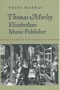 Thomas Morley : Elizabethan Music Publisher.