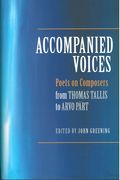 Accompanied Voices : Poets On Composers, From Thomas Tallis To Arvo Pärt / Ed. John Greening.