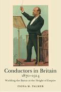 Conductors In Britain, 1870-1914 : Wielding The Baton and The Height of Empire.