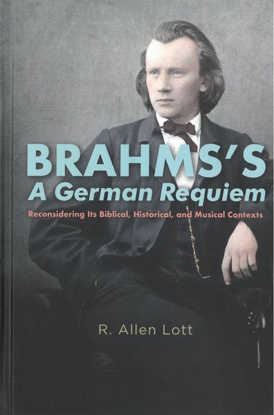 Brahms's A German Requiem : Reconsidering Its Biblical, Historical, and Musical Contexts.