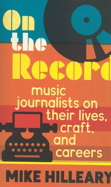On The Record : Music Journalists On Their Lives, Craft, and Careers.