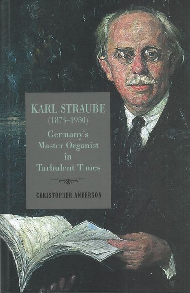 Karl Straube (1873-1950) : Germany's Master Organist In Turbulent Times.