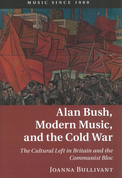 Alan Bush, Modern Music, and The Cold War : The Cultural Left In Britain and The Communist Bloc.