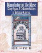 Manufacturing The Muse : Estey Organs and Consumer Culture In Victorian America.