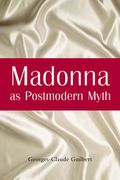 Madonna As Postmodern Myth : How One Star's Self-Construction Rewrites Sex, Gender, Hollywood...