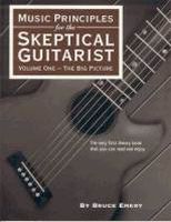 Music Principles For The Skeptical Guitarist : Vol. 1 - The Big Picture - 2nd Edition.