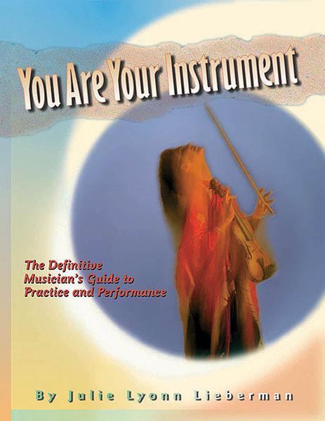 You Are Your Instrument : The Definitive Musician's Guide To Practice And Performance.