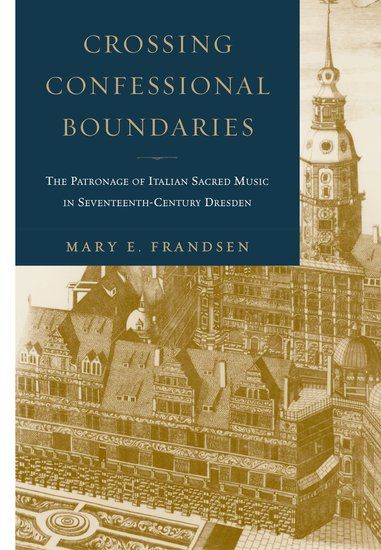 Crossing Confessional Boundaries : The Patronage Of Italian Sacred Music In 17th Century Dresden.