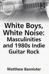 White Boys, White Noise : Masculinities and 1980s Indie Guitar Rock.