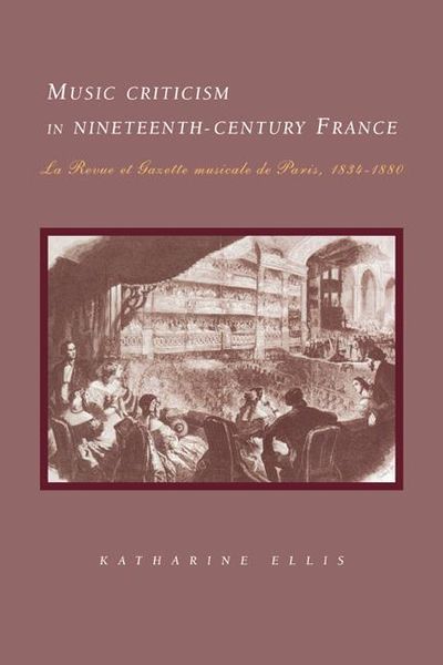 Music Criticism In Nineteenth-Century France : la Revue Et Gazette Musicale De Paris, 1834-1880.