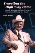 Traveling The High Way Home : Ralph Stanley and The World Of Traditional Blugrass...