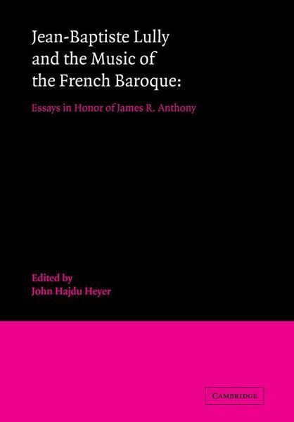 Jean-Baptiste Lully And The Music Of The French Baroque : Essays In Honor Of James R. Anthony.