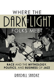 Where The Dark And The Light Folks Meet : Race And The Mythology, Politics And Business Of Jazz.
