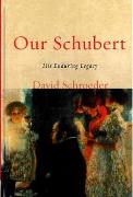 Our Schubert : His Enduring Legacy.