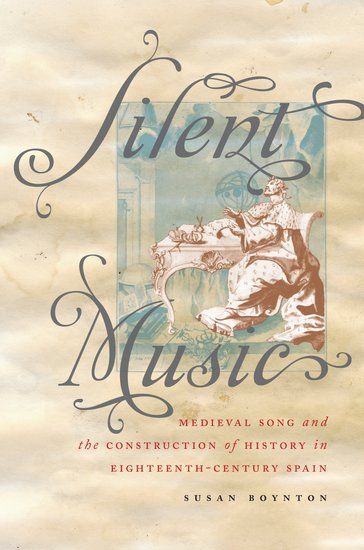 Silent Music : Medieval Song and The Construction Of History In Eighteenth-Century Spain.