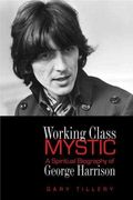 Working Class Mystic : A Spiritual Biography Of George Harrison.