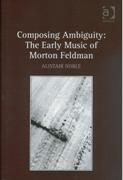 Composing Ambiguity : The Early Music Of Morton Feldman.