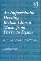 Imperishable Heritage : British Choral Music From Parry To Dyson - A Study of Selected Works.