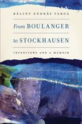 From Boulanger To Stockhausen : Interviews and A Memoir.