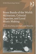 Brass Bands Of The World : Militarism, Colonial Legacies, and Local Music Making.
