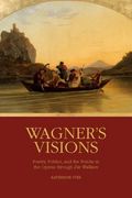 Wagner's Visions : Poetry, Politics and The Psyche In The Operas Through Die Walküre.