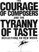 Courage of Composers and The Tyranny of Taste : Reflections On New Music.