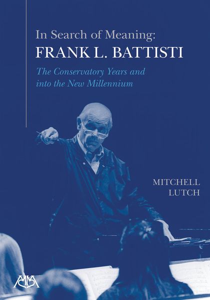 In Search of Meaning : Frank L. Battisti - The Conservatory Years and Into The New Millennium.