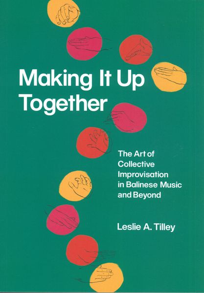Making It Up Together : The Art of Collective Improvisation In Balinese Music and Beyond.