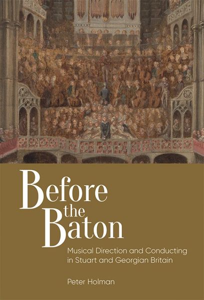 Before The Baton : Musical Direction and Conducting In Stuart and Georgian Britain.