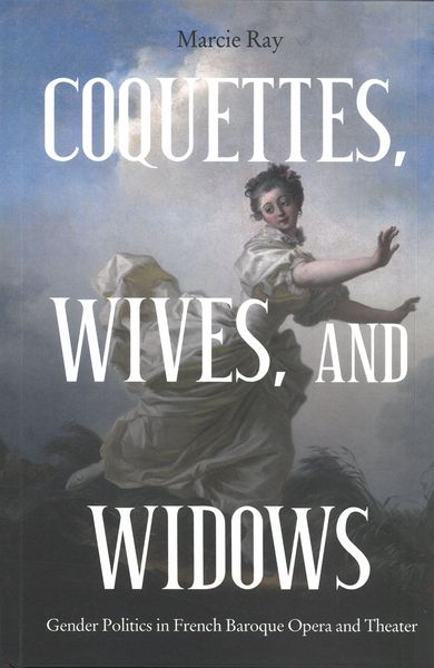 Coquettes, Wives, and Widows : Gender Politics In French Baroque Opera and Theater.