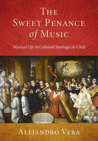 Sweet Penance of Music : Musical Life In Colonial Santiago De Chile / translated by Julianne Graper.