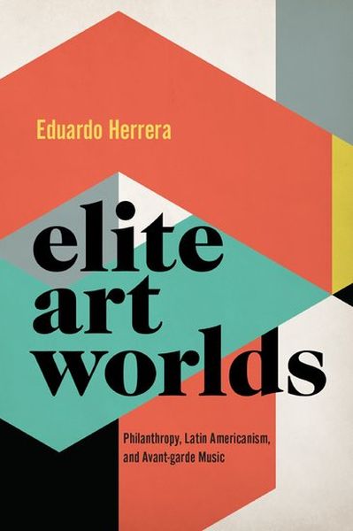 Elite Art Worlds : Philanthropy, Latin Americanism, and Avant-Garde Music.