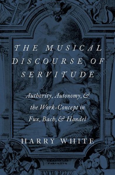 Musical Discourse of Servitude : Authority, Autonomy & The Work-Concept In Fux, Bach & Handel.