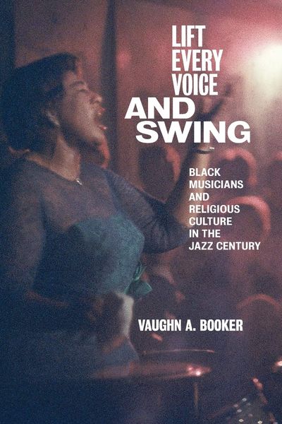 Lift Every Voice and Swing : Black Musicians and Religious Culture In The Jazz Century.