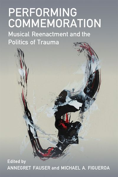 Performing Commemoration : Musical Reenactment and The Politics of Trauma.