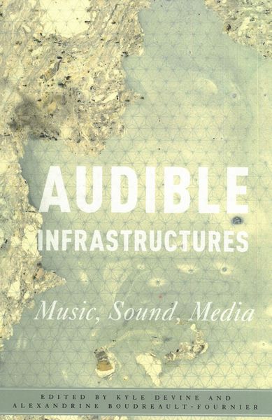 Audible Infrastructures : Music, Sound, Media / Ed. Kyle Devine and Alexandrine Boudreault-Fournier.