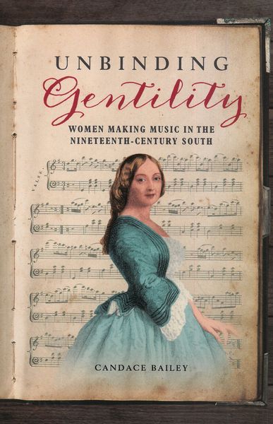 Unbinding Gentility : Women Making Music In The Nineteenth-Century South.