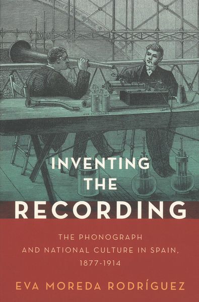 Inventing The Recording : The Phonograph and National Culture In Spain, 1877-1914.