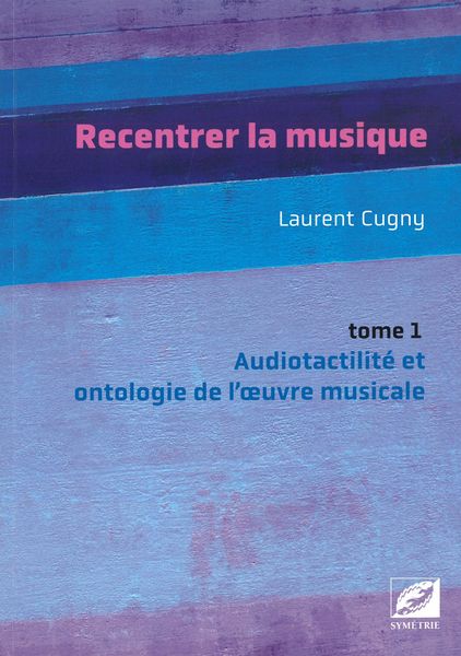 Recentrer La Musique, Tome 1 : Audiotactilité et Ontologie De l'Oeuvre Musicale.