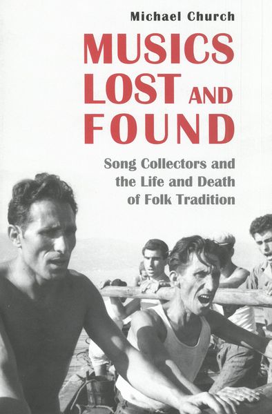 Musics Lost and Found : Song Collectors and The Life and Death of Folk Tradition.