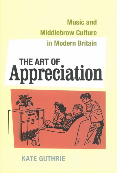 Art of Appreciation : Music and Middlebrow Culture In Modern Britain.