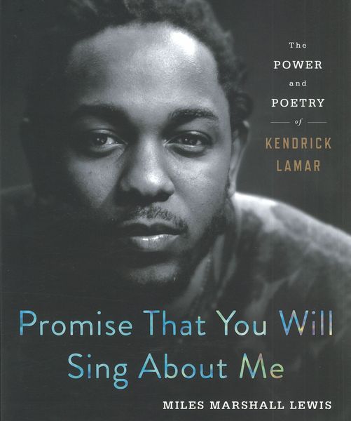 Promise That You Will Sing About Me : The Power and Poetry of Kendrick Lamar.