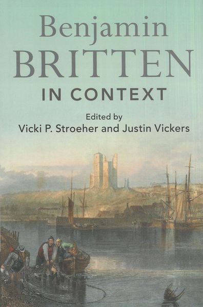 Benjamin Britten In Context / edited by Vicki P. Stroeher and Justin Vickers.